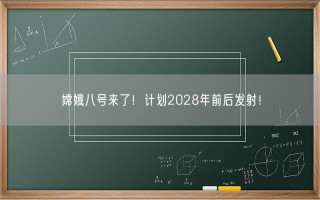 嫦娥八号来了！计划2028年前后发射！