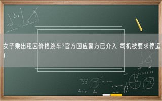 女子乘出租因价格跳车?官方回应警方已介入 司机被要求停运！