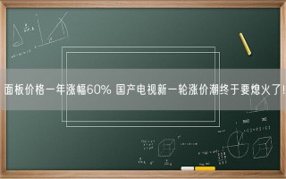 面板价格一年涨幅60% 国产电视新一轮涨价潮终于要熄火了！