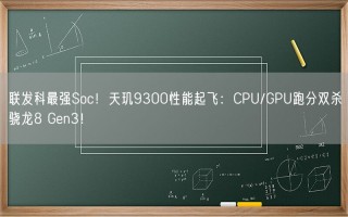 联发科最强Soc！天玑9300性能起飞：CPU/GPU跑分双杀骁龙8 Gen3！