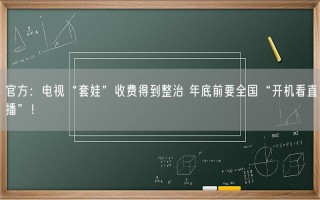 官方：电视“套娃”收费得到整治 年底前要全国“开机看直播”！