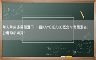 单人单座还带侧滑门 丰田KAYOIBAKO概念车官图发布：一台电动小厢货！