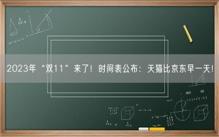 2023年“双11”来了！时间表公布：天猫比京东早一天！