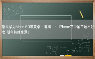 都买华为Mate 60等安卓！郭明錤：iPhone在中国市场不好卖 明年持续衰退！