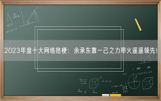 2023年度十大网络热梗：余承东靠一己之力带火遥遥领先！