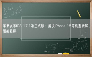 苹果发布iOS 17.1准正式版：解决iPhone 15等机型烧屏、辐射超标！