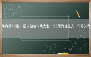 年内第10涨！国内油价今晚大涨：95号汽油进入“9元时代”!