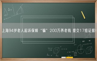 上海94岁老人起诉保姆“骗”200万养老钱 提交17组证据！