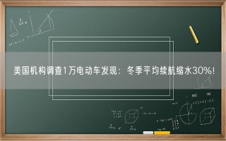 美国机构调查1万电动车发现：冬季平均续航缩水30%！