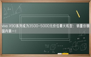 vivo X90系列成为3500-5000元价位最火机型：销量份额国内第一！