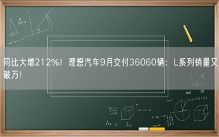 同比大增212%！理想汽车9月交付36060辆：L系列销量又破万！