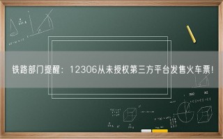 铁路部门提醒：12306从未授权第三方平台发售火车票！