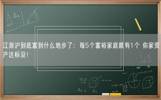 江浙沪到底富到什么地步了：每5个富裕家庭就有1个 你家资产达标没！