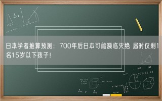 日本学者推算预测：700年后日本可能濒临灭绝 届时仅剩1名15岁以下孩子！