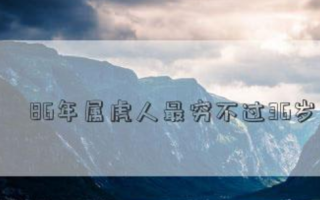 86年属虎人最穷不过36岁是什么意思？86年属虎人的命运怎么样？