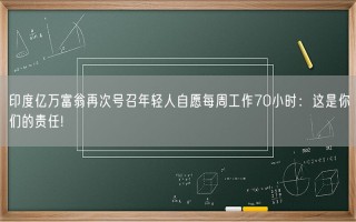 印度亿万富翁再次号召年轻人自愿每周工作70小时：这是你们的责任!