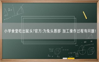 小学食堂吃出鼠头?官方:为兔头唇部 加工操作过程有问题！