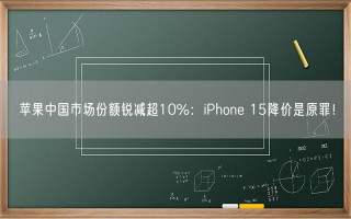 苹果中国市场份额锐减超10%：iPhone 15降价是原罪！