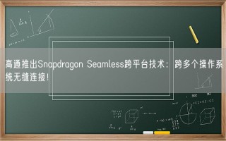 高通推出Snapdragon Seamless跨平台技术：跨多个操作系统无缝连接！