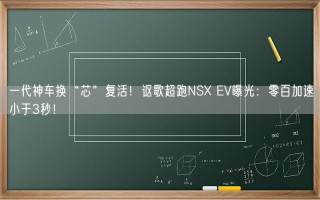 一代神车换“芯”复活！讴歌超跑NSX EV曝光：零百加速小于3秒！