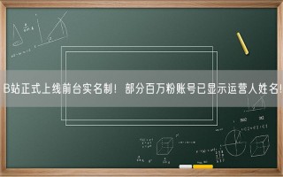 B站正式上线前台实名制！部分百万粉账号已显示运营人姓名！