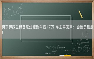 男孩脚踩兰博基尼炫耀致车损17万 车主再发声：会追责到底！