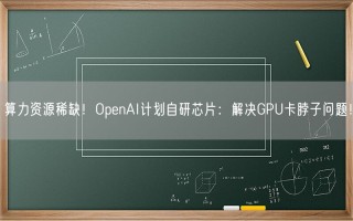 算力资源稀缺！OpenAI计划自研芯片：解决GPU卡脖子问题！