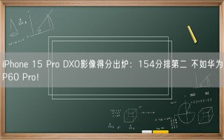 iPhone 15 Pro DXO影像得分出炉：154分排第二 不如华为P60 Pro！