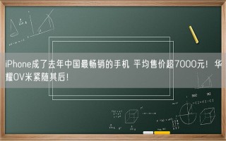 iPhone成了去年中国最畅销的手机 平均售价超7000元！华耀OV米紧随其后！