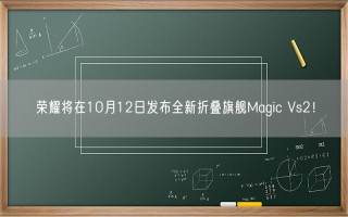 荣耀将在10月12日发布全新折叠旗舰Magic Vs2！