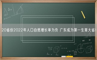 20省份2022年人口自然增长率为负 广东成为第一生育大省！