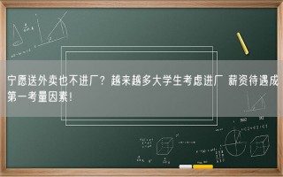 宁愿送外卖也不进厂？越来越多大学生考虑进厂 薪资待遇成第一考量因素！