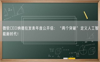 微软CEO纳德拉发表年度公开信：“两个突破”定义人工智能新时代！