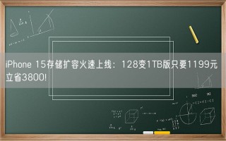 iPhone 15存储扩容火速上线：128变1TB版只要1199元 立省3800!