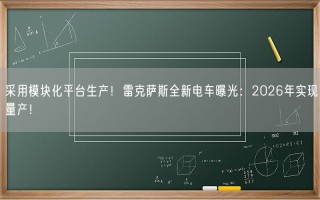 采用模块化平台生产！雷克萨斯全新电车曝光：2026年实现量产！