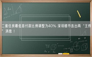 二套住房最低首付款比例调整为40% 深圳楼市连出两“王炸”消息 ！