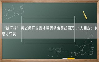 “挖呀挖”黄老师开启直播带货销售额超百万 本人回应：休息才带货！