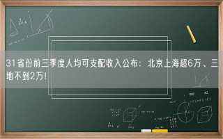 31省份前三季度人均可支配收入公布：北京上海超6万、三地不到2万！