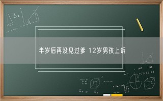 半岁后再没见过爹 12岁男孩上诉 到底怎么回事