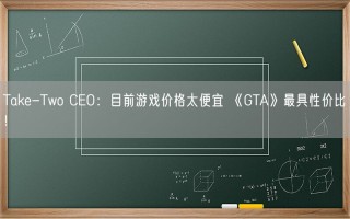 Take-Two CEO：目前游戏价格太便宜 《GTA》最具性价比！