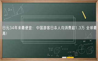 日元34年来最便宜：中国游客日本人均消费超1.3万 全球最高!