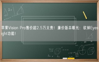 苹果Vision Pro售价超2.5万太贵！廉价版本曝光：砍掉Eyesight功能！