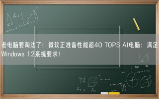 老电脑要淘汰了！微软正准备性能超40 TOPS AI电脑：满足Windows 12系统要求！