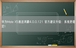 华为Mate X5推送鸿蒙4.0.0.121 官方建议升级：系统更稳定！