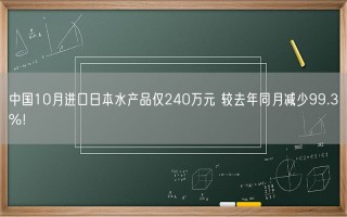 中国10月进口日本水产品仅240万元 较去年同月减少99.3%！