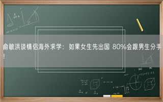 俞敏洪谈情侣海外求学：如果女生先出国 80%会跟男生分手！