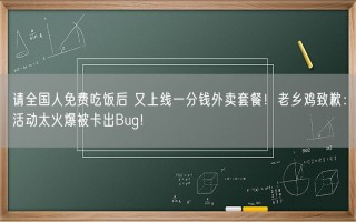 请全国人免费吃饭后 又上线一分钱外卖套餐！老乡鸡致歉：活动太火爆被卡出Bug！