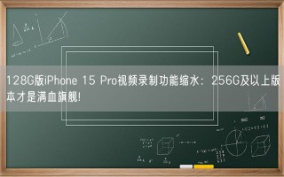 128G版iPhone 15 Pro视频录制功能缩水：256G及以上版本才是满血旗舰!