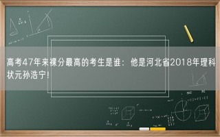 高考47年来裸分最高的考生是谁：他是河北省2018年理科状元孙浩宁！