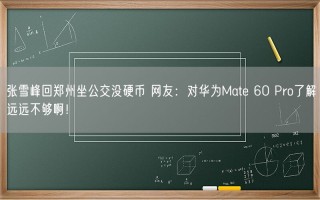 张雪峰回郑州坐公交没硬币 网友：对华为Mate 60 Pro了解远远不够啊！